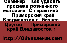 Семинар – Как удвоить продажи розничного магазина. С гарантией.  - Приморский край, Владивосток г. Бизнес » Другое   . Приморский край,Владивосток г.